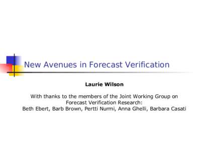 New Avenues in Forecast Verification Laurie Wilson With thanks to the members of the Joint Working Group on Forecast Verification Research: Beth Ebert, Barb Brown, Pertti Nurmi, Anna Ghelli, Barbara Casati