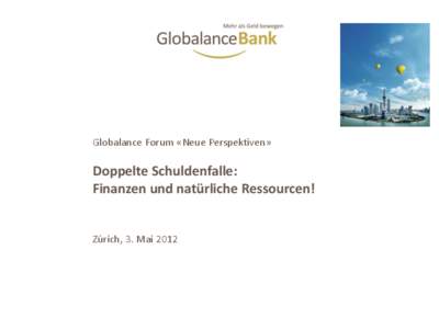 Globalance Forum «Neue Perspektiven»  Doppelte Schuldenfalle: Finanzen und natürliche Ressourcen!  Zürich, 3. Mai 2012