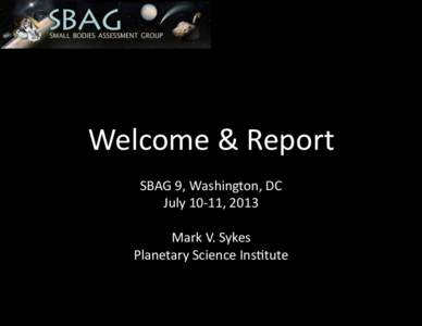 Welcome	
  &	
  Report	
   SBAG	
  9,	
  Washington,	
  DC	
   July	
  10-­‐11,	
  2013	
   Mark	
  V.	
  Sykes	
   Planetary	
  Science	
  InsItute	
  