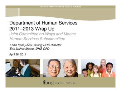 Department of Human Services 2011–2013 Wrap Up Joint Committee on Ways and Means Human Services Subcommittee Erinn Kelley-Siel, Acting DHS Director Eric Luther Moore, DHS CFO