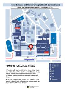Royal Brisbane and Women’s Hospital Health Service District DIRECTIONS FOR RBWH EDUCATION CENTRE •RBWH Education Centre •For drop-off: head North by car on Bowen Bridge Road, turn left into Central Drive (in betwee