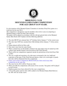 IRISH PONY CLUB MOUNTED GAMES PAIRS COMPETITION FOR AGE GROUP[removed]YEARS. It is the intention of the Mounted Games Committee to introduce Pony Pairs games on a trial basis for the year[removed]The competition is designed 