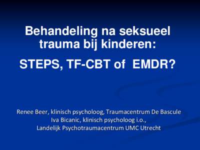 Behandeling na seksueel trauma bij kinderen: STEPS, TF-CBT of EMDR? Renee Beer, klinisch psycholoog, Traumacentrum De Bascule Iva Bicanic, klinisch psycholoog i.o.,