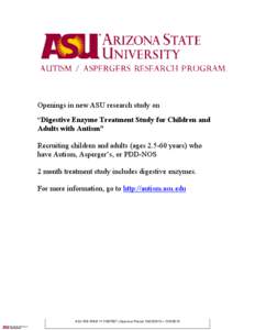 Openings in new ASU research study on “Digestive Enzyme Treatment Study for Children and Adults with Autism” Recruiting children and adults (ages[removed]years) who have Autism, Asperger’s, or PDD-NOS 2 month treatm