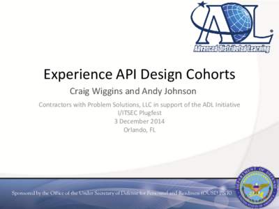 Experience API Design Cohorts Craig Wiggins and Andy Johnson Contractors with Problem Solutions, LLC in support of the ADL Initiative I/ITSEC Plugfest 3 December 2014 Orlando, FL