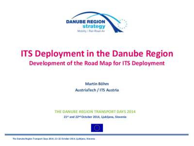 ITS Deployment in the Danube Region Development of the Road Map for ITS Deployment Martin Böhm AustriaTech / ITS Austria  THE DANUBE REGION TRANSPORT DAYS 2014