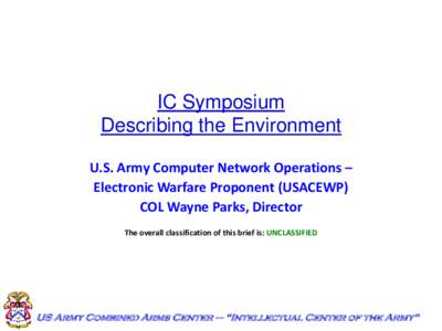 IC Symposium Describing the Environment U.S. Army Computer Network Operations – Electronic Warfare Proponent (USACEWP) COL Wayne Parks, Director The overall classification of this brief is: UNCLASSIFIED