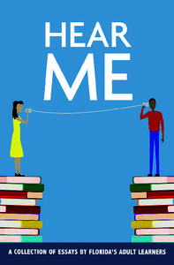 Hear Me A Collection of Essays by Florida’s Adult Learners Copyright 2015 Florida Literacy Coalition, Inc.