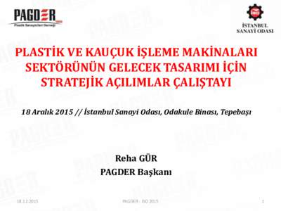 PLASTİK VE KAUÇUK İŞLEME MAKİNALARI SEKTÖRÜNÜN GELECEK TASARIMI İÇİN STRATEJİK AÇILIMLAR ÇALIŞTAYI 18 Aralık 2015 // İstanbul Sanayi Odası, Odakule Binası, Tepebaşı  Reha GÜR