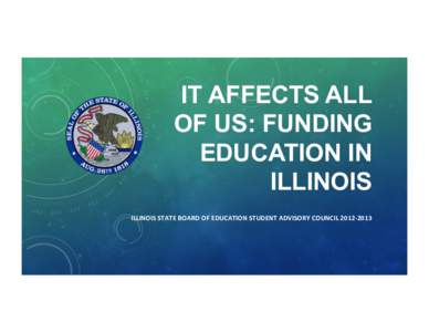 IT AFFECTS ALL OF US: FUNDING EDUCATION IN ILLINOIS ILLINOIS	
  STATE	
  BOARD	
  OF	
  EDUCATION	
  STUDENT	
  ADVISORY	
  COUNCIL	
  2012-­‐2013	
  