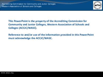 Accrediting Commission for Community and Junior Colleges Western Association of Schools and Colleges This PowerPoint is the property of the Accrediting Commission for Community and Junior Colleges, Western Association of