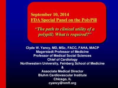 September 10, 2014 FDA Special Panel on the PolyPill “The path to clinical utility of a polypill; What is required?” Clyde W. Yancy, MD, MSc, FACC, FAHA, MACP Magerstadt Professor of Medicine