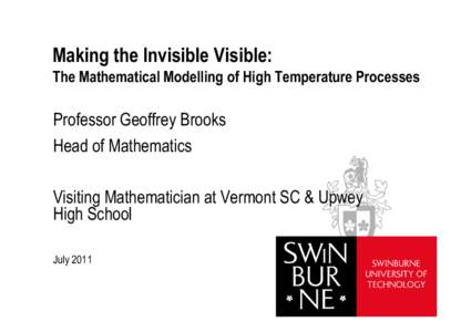 Making the Invisible Visible: The Mathematical Modelling of High Temperature Processes Professor Geoffrey Brooks Head of Mathematics Visiting Mathematician at Vermont SC & Upwey