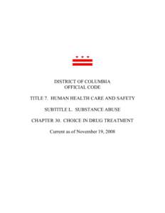 DISTRICT OF COLUMBIA OFFICIAL CODE TITLE 7. HUMAN HEALTH CARE AND SAFETY SUBTITLE L. SUBSTANCE ABUSE CHAPTER 30. CHOICE IN DRUG TREATMENT Current as of November 19, 2008