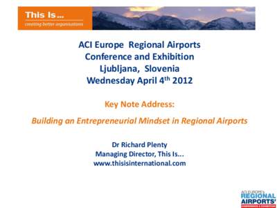 ACI Europe Regional Airports Conference and Exhibition Ljubljana, Slovenia Wednesday April 4th 2012 Key Note Address: Building an Entrepreneurial Mindset in Regional Airports