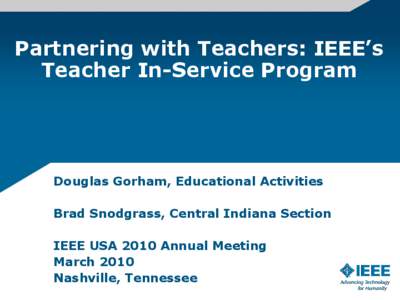 Partnering with Teachers: IEEE’s Teacher In-Service Program Douglas Gorham, Educational Activities Brad Snodgrass, Central Indiana Section IEEE USA 2010 Annual Meeting