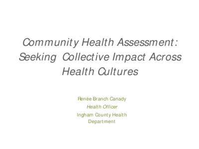 Community Health Assessment: Seeking Collective Impact Across Health Cultures Renée Branch Canady Health Officer Ingham County Health