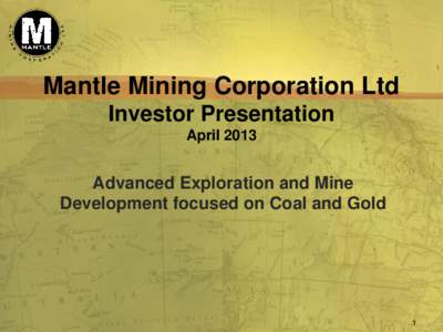 Mantle Mining Corporation Ltd Investor Presentation April 2013 Advanced Exploration and Mine Development focused on Coal and Gold