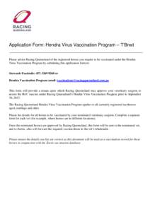 Application Form: Hendra Virus Vaccination Program – T’Bred Please advise Racing Queensland of the registered horses you require to be vaccinated under the Hendra Virus Vaccination Program by submitting this applicat