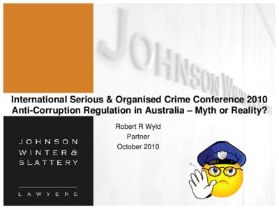 International Serious & Organised Crime Conference 2010 Anti-Corruption Regulation in Australia – Myth or Reality? Robert R Wyld Partner October 2010