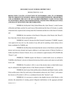 BOULDER VALLEY SCHOOL DISTRICT RE-2 RESOLUTION NO[removed]RESOLUTION CALLING AN ELECTION ON NOVEMBER 4, 2014, TO AUTHORIZE THE INCURRENCE OF GENERAL OBLIGATION INDEBTEDNESS BY THE DISTRICT AND AUTHORIZE THE LEVY OF AD VAL