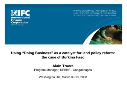 Using “Doing Business” as a catalyst for land policy reform: the case of Burkina Faso Alain Traore Program Manager, DBBBF - Ouagadougou Washington DC, March 09-10, 2008