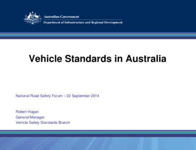 Vehicle Standards in Australia  National Road Safety Forum – 22 September 2014 Robert Hogan General Manager