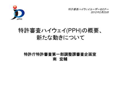 特許審査ハイウェイユーザーセミナー 2012年2月23日 特許審査ハイウェイ(PPH)の概要、 新たな動きについて 特許庁特許審査第一部調整課審査企画室