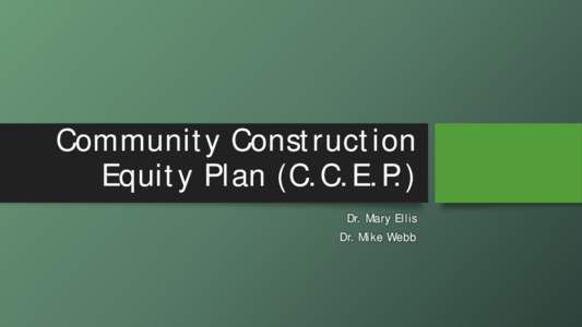 Community Construction Equity Plan (C.C.E.P.) Dr. Mary Ellis Dr. Mike Webb  Background and History: C.F.S.
