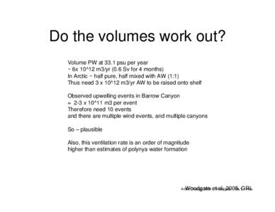 Do the volumes work out? Volume PW at 33.1 psu per year ~ 6x 10^12 m3/yr (0.6 Sv for 4 months) In Arctic ~ half pure, half mixed with AW (1:1) Thus need 3 x 10^12 m3/yr AW to be raised onto shelf Observed upwelling event