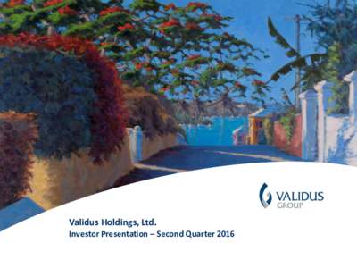 Validus Holdings, Ltd. Investor Presentation – Second Quarter Cautionary Note Regarding Forward-looking Statements This presentation may include forward-looking statements, both with respect to us and our indus