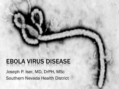 EBOLA VIRUS DISEASE Joseph P. Iser, MD, DrPH, MSc Southern Nevada Health District EBOLA BASICS Ebola virus