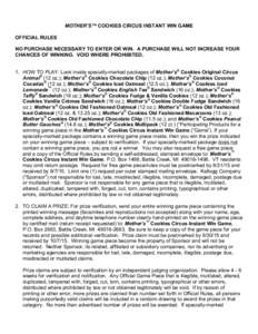 MOTHER’S™ COOKIES CIRCUS INSTANT WIN GAME OFFICIAL RULES NO PURCHASE NECESSARY TO ENTER OR WIN. A PURCHASE WILL NOT INCREASE YOUR CHANCES OF WINNING. VOID WHERE PROHIBITED. 1. HOW TO PLAY: Look inside specially-marke