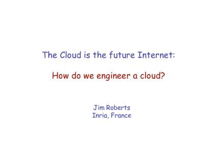 The Cloud is the future Internet: How do we engineer a cloud? Jim Roberts Inria, France
