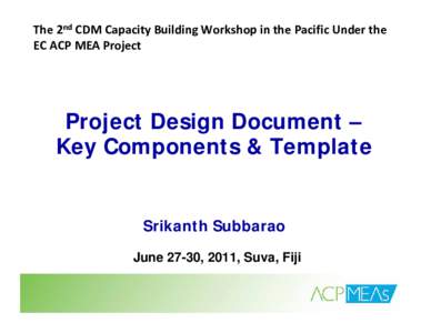 The 2nd CDM Capacity Building Workshop in the Pacific Under the  EC ACP MEA Project  Project Design Document – Key Components & Template
