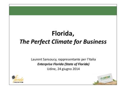 Florida, The Perfect Climate for Business Laurent Sansoucy, rappresentante per l’Italia Enterprise Florida (State of Florida) Udine, 24 giugno 2014