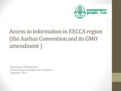 Access to information in EECCA region (the Aarhus Convention and its GMO amendment ) Yelyzaveta Aleksyeyeva Environment-People-Law, Ukraine