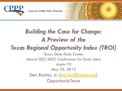 Building the Case for Change: A Preview of the Texas Regional Opportunity Index (TROI) Texas State Data Center Annual SDC/BIDC Conference for Data Users Austin TX