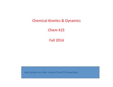 Chemical	
  Kine,cs	
  &	
  Dynamics	
   Chem	
  415	
   Fall	
  2014	
   http://python.rice.edu/~brooks/Chem515/home.html