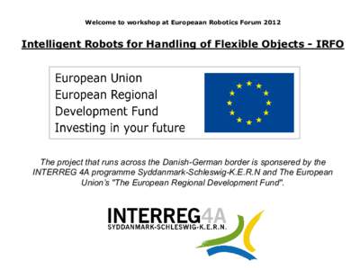 Welcome to workshop at Europeaan Robotics Forum[removed]Intelligent Robots for Handling of Flexible Objects - IRFO The project that runs across the Danish-German border is sponsered by the INTERREG 4A programme Syddanmark-