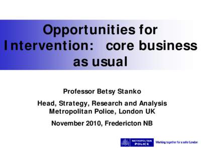 Opportunities for Intervention: core business as usual Professor Betsy Stanko Head, Strategy, Research and Analysis Metropolitan Police, London UK