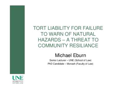 TORT LIABILITY FOR FAILURE TO WARN OF NATURAL HAZARDS – A THREAT TO COMMUNITY RESILIANCE Michael Eburn Senior Lecturer – UNE (School of Law)