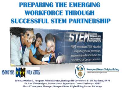 PREPARING THE EMERGING WORKFORCE THROUGH SUCCESSFUL STEM PARTNERSHIP Toinette Outland, Program Administrator, Heritage HS Governor’s STEM Academy, NNPS Dr. Ann Ifekwunigwe, Instructional Supervisor, Career Pathways, NN