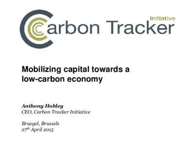 Mobilizing capital towards a low-carbon economy Anthony Hobley CEO, Carbon Tracker Initiative Bruegel, Brussels 27th April 2015