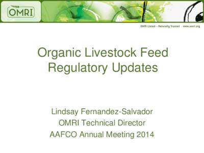 Organic Livestock Feed Regulatory Updates Lindsay Fernandez-Salvador OMRI Technical Director AAFCO Annual Meeting 2014