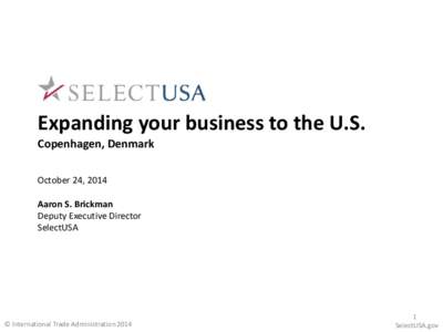 Expanding your business to the U.S. Copenhagen, Denmark October 24, 2014 Aaron S. Brickman Deputy Executive Director SelectUSA