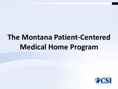 The Montana Patient-Centered Medical Home Program The PCMH Initiative History • Stakeholders convened by Montana Medicaid with a 2009 NASHP grant asked CSI to take over