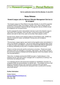 Not for publication before 00.01hrs Monday 12 JulyNews Release Howard League calls for National Offender Management Service to be scrapped The Howard League for Penal Reform has today (Monday 12 Julysupport