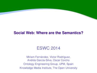 Social Web: Where are the Semantics?  ESWC 2014 Miriam Fernández, Victor Rodríguez, Andrés García-Silva, Oscar Corcho Ontology Engineering Group, UPM, Spain