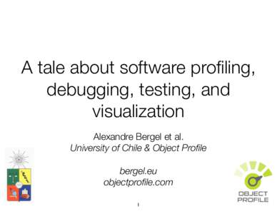 A tale about software profiling, debugging, testing, and visualization Alexandre Bergel et al. University of Chile & Object Profile !